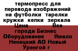 термопресс для перевода изображений на футболки, тарелки, кружки, кепки, зеркала › Цена ­ 30 000 - Все города Бизнес » Оборудование   . Ямало-Ненецкий АО,Новый Уренгой г.